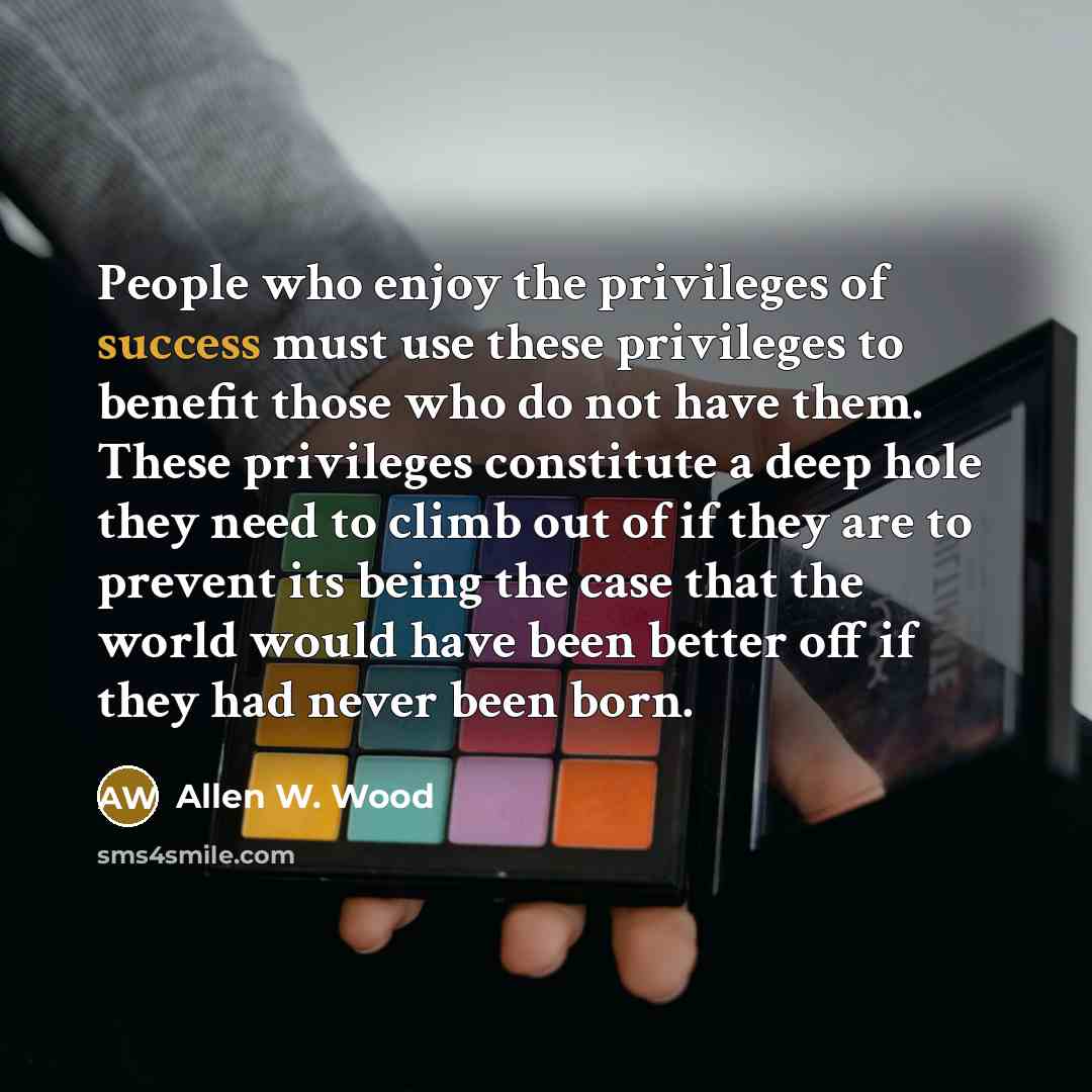 “People who enjoy the privileges of success must use these…” quote by Allen W. Wood