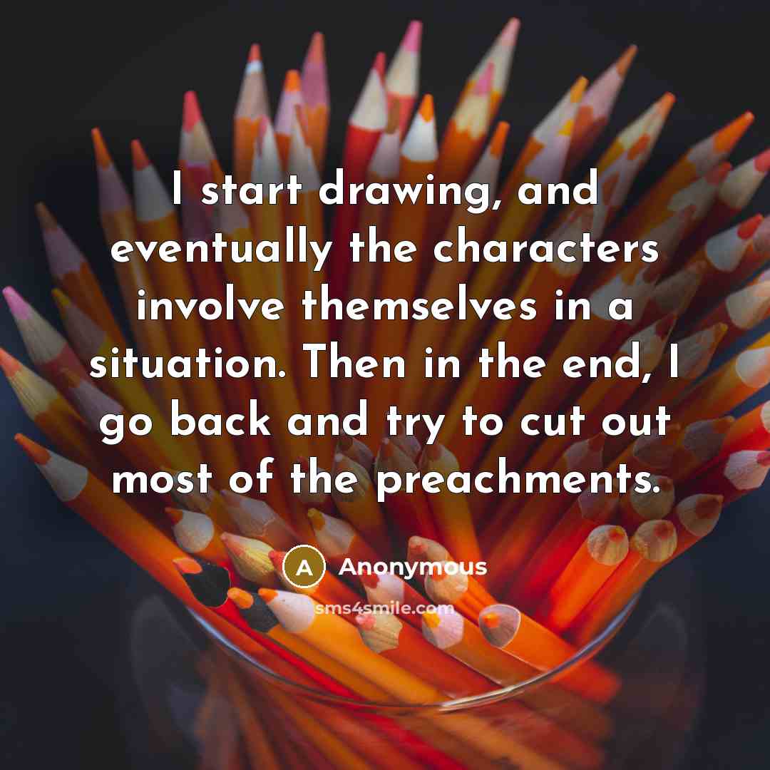 “I start drawing, and eventually the characters involve themselves in a situation. Then in the end, I go back and try to cut out most of the preachments.” quote by Anonymous