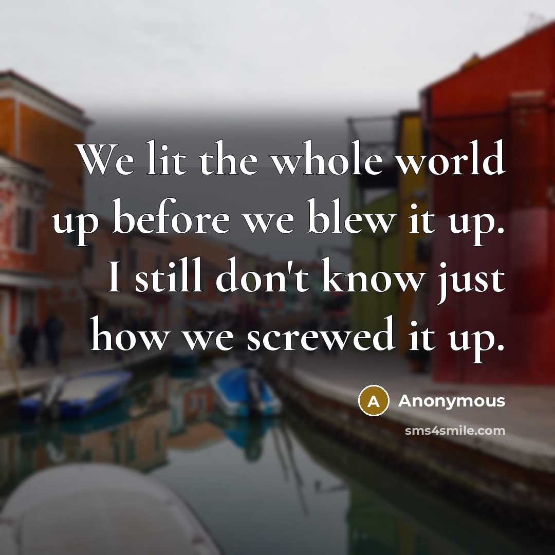 “We lit the whole world up before we blew it…” quote by Anonymous