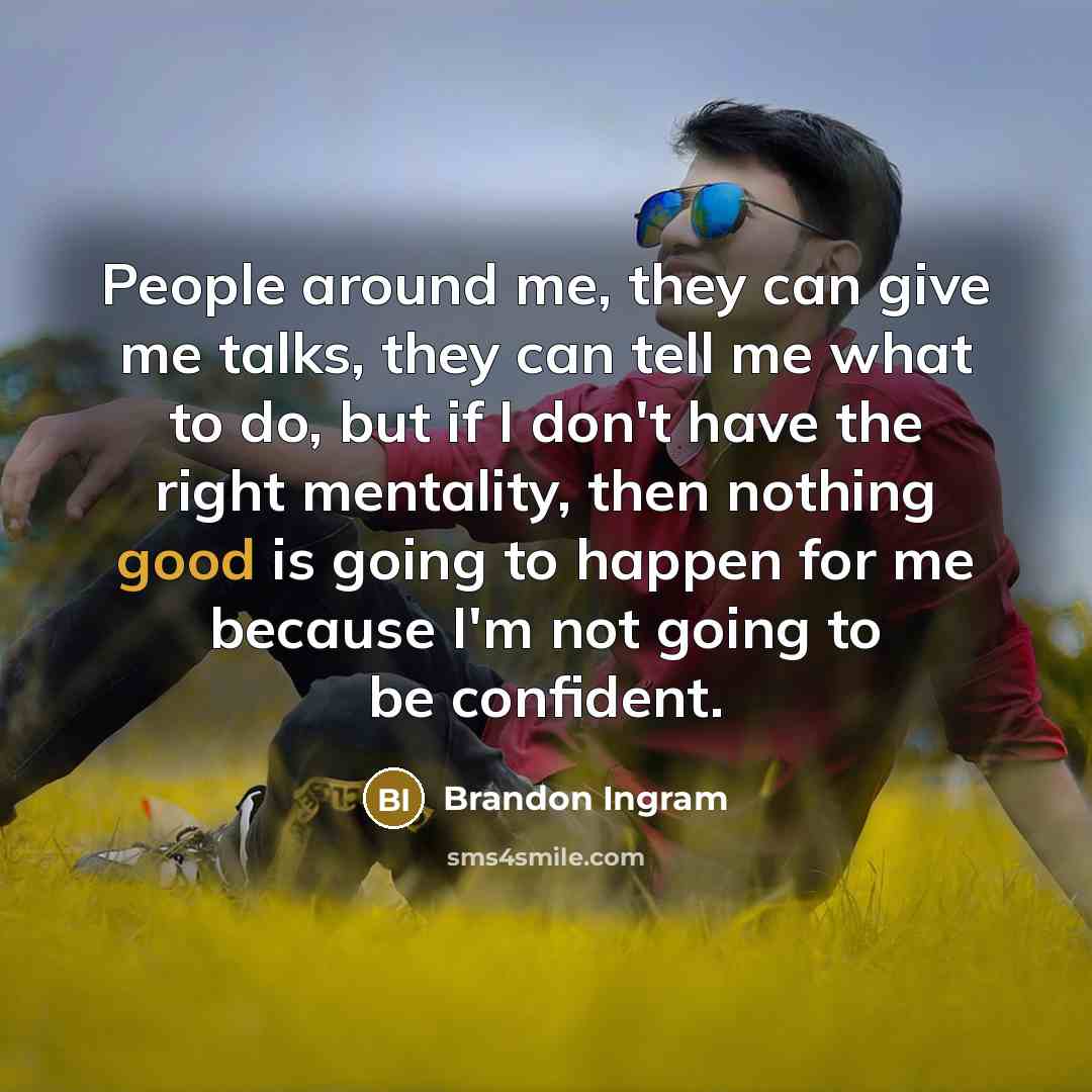 “People around me, they can give me talks, they can tell me what to do, but if I don't have the right mentality, then nothing good is going to happen for me because I'm not going to be confident.” quote by Brandon Ingram