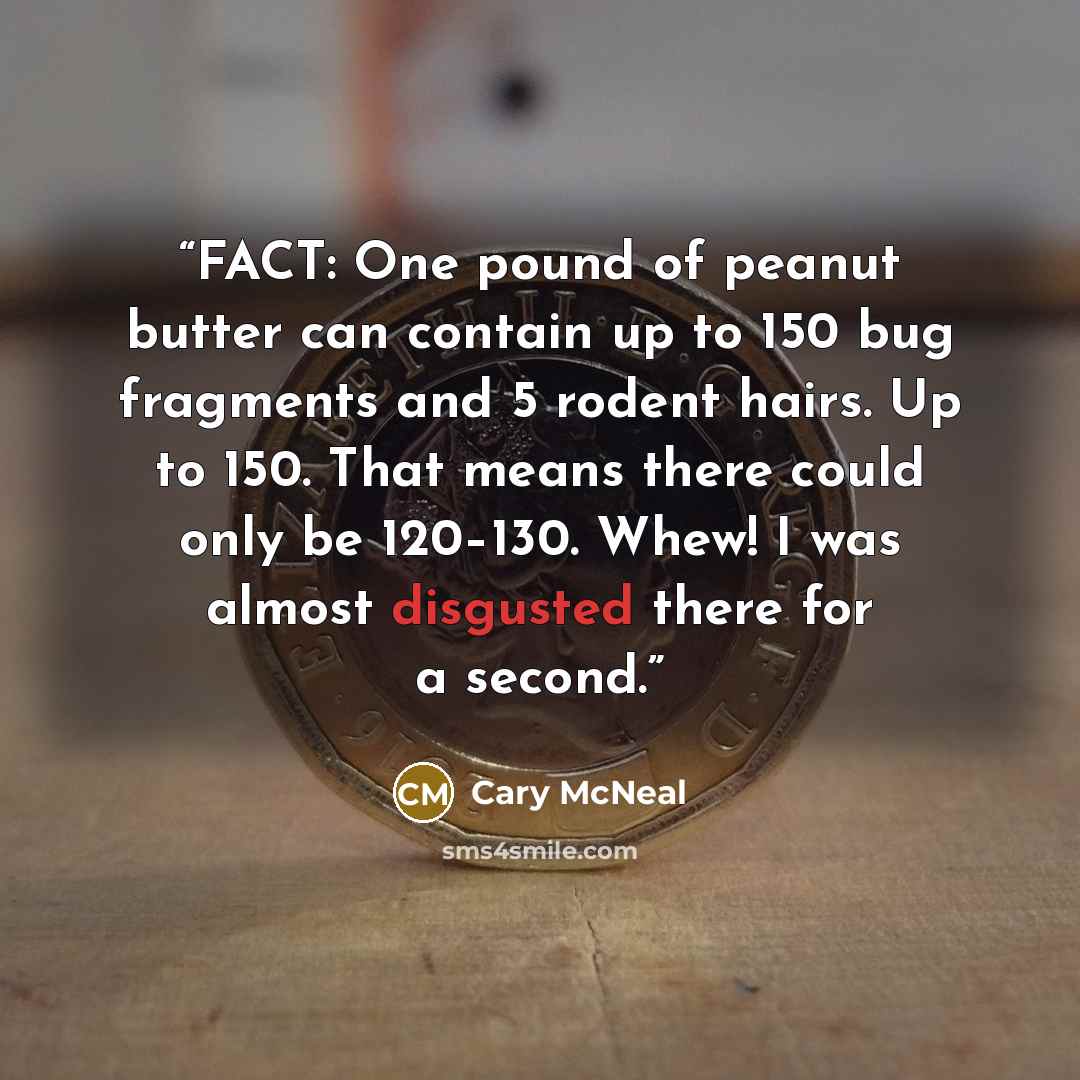 “FACT: One pound of peanut butter can contain up to 150 bug fragments and 5 rodent hairs. Up to 150. That means there could only be 120–130. Whew! I was almost disgusted there for a second.” quote by Cary McNeal