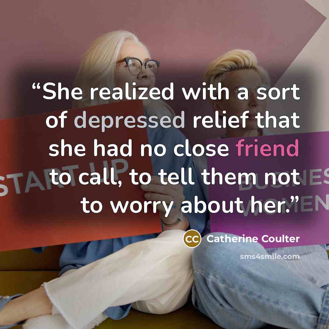 “She realized with a sort of depressed relief that she had no close friend to call, to tell them not to worry about her.” quote by Catherine Coulter