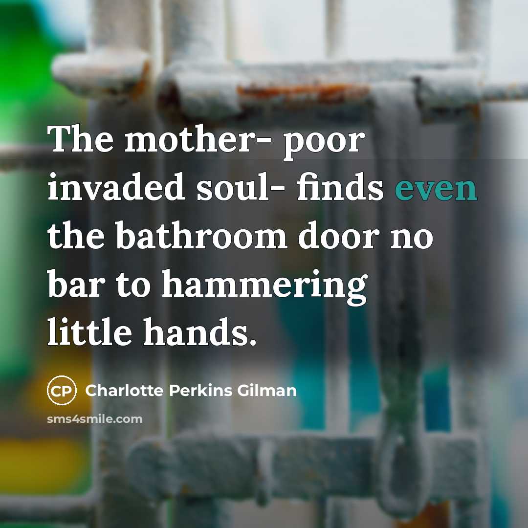 “The mother- poor invaded soul- finds even the bathroom door…” quote by Charlotte Perkins Gilman