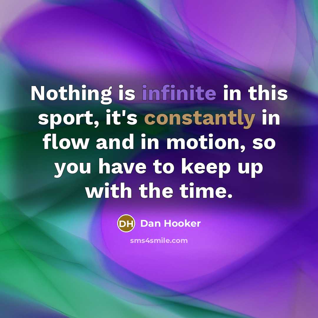 “Nothing is infinite in this sport, it's constantly in flow and in motion, so you have to keep up with the time.” quote by Dan Hooker