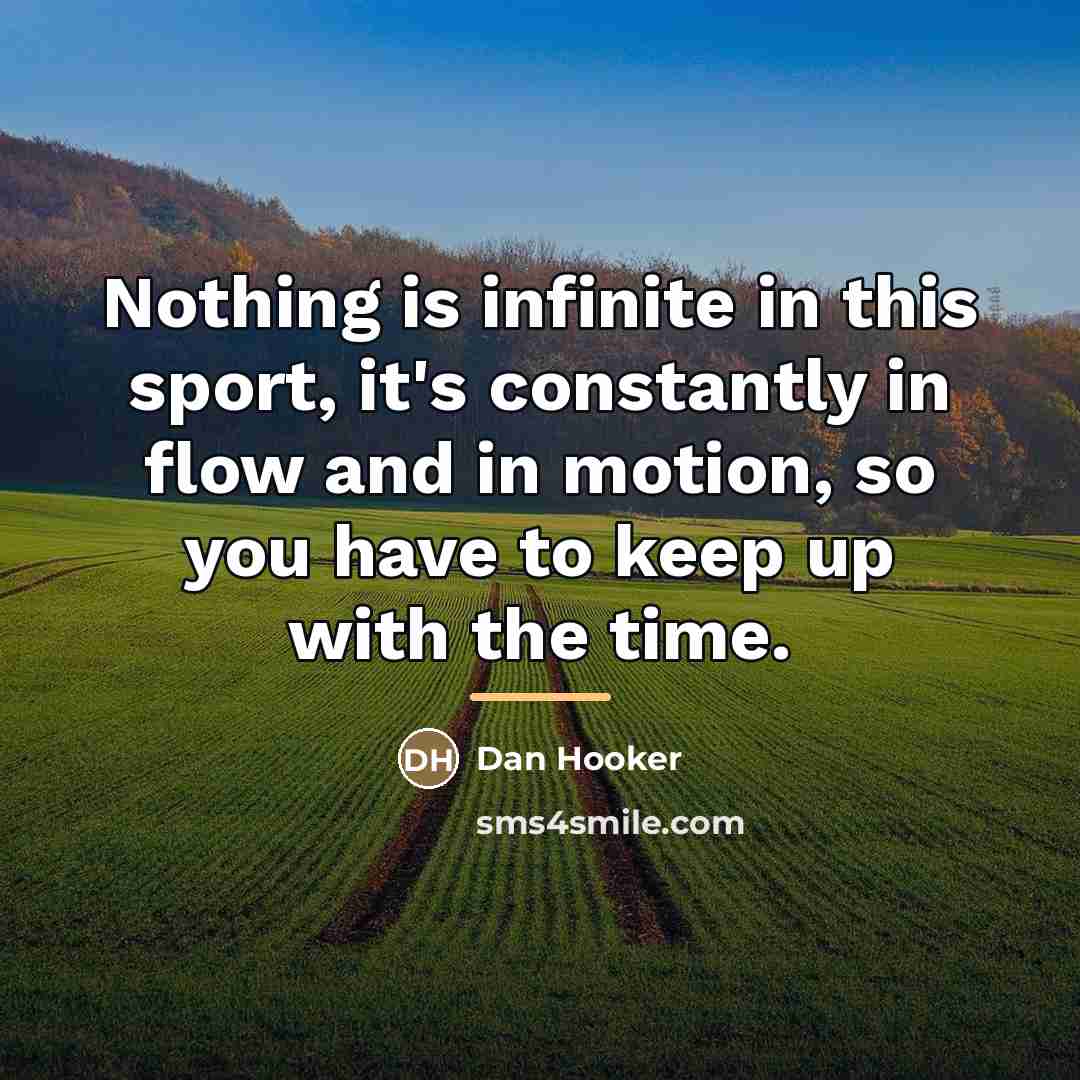 “Nothing is infinite in this sport, it's constantly in flow…” quote by Dan Hooker