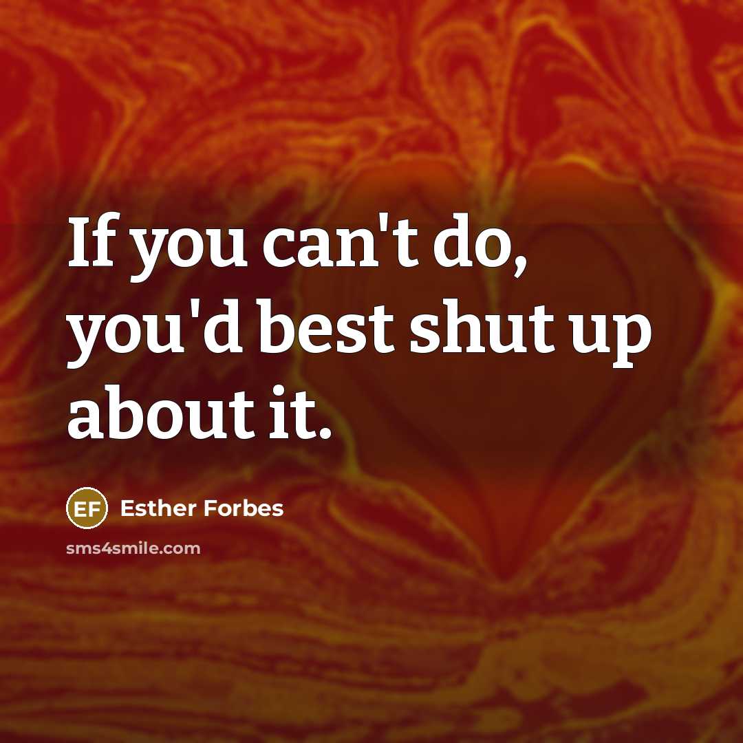 “If you can't do, you'd best shut up about it.” quote by Esther Forbes