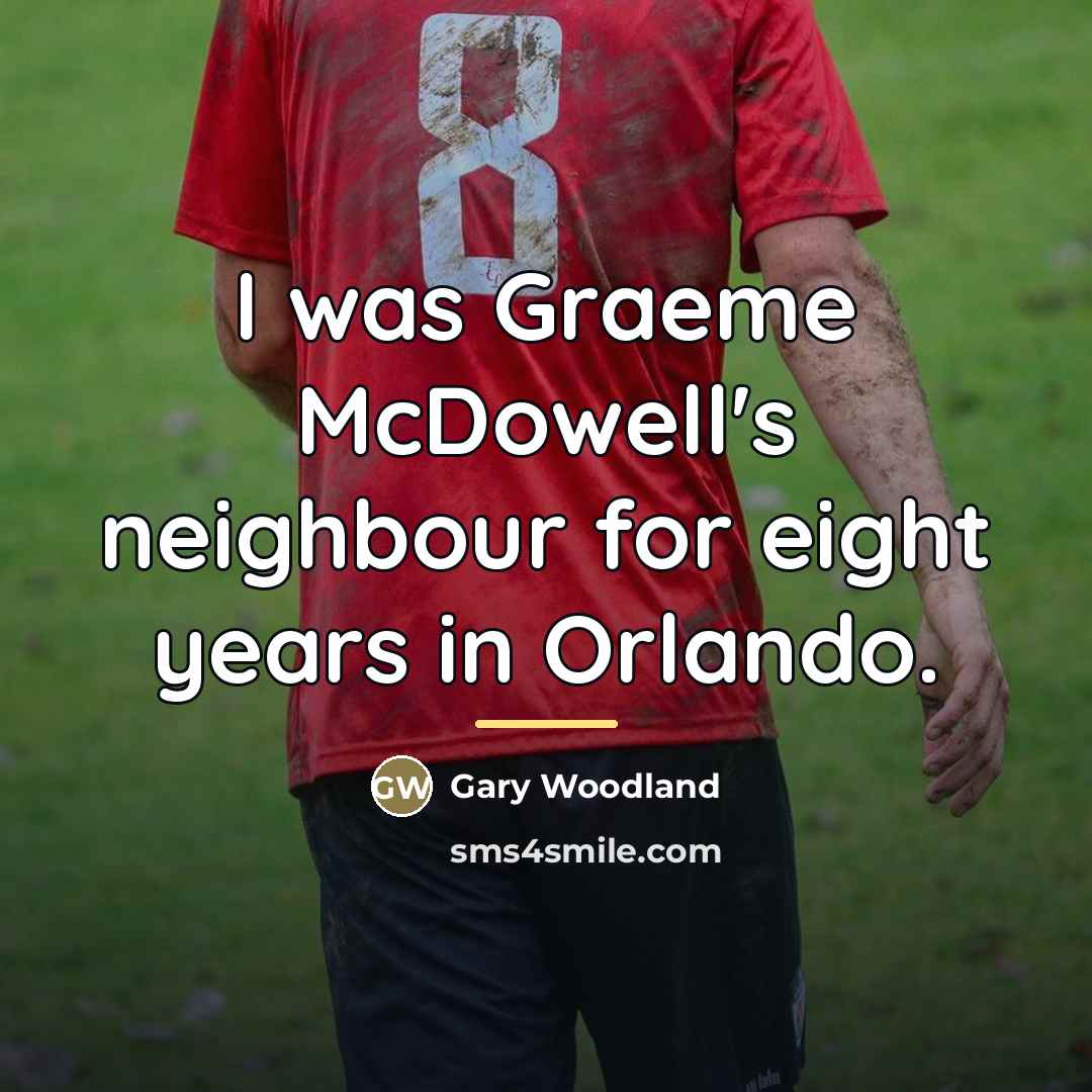 “I was Graeme McDowell's neighbour for eight years in Orlando.…” quote by Gary Woodland