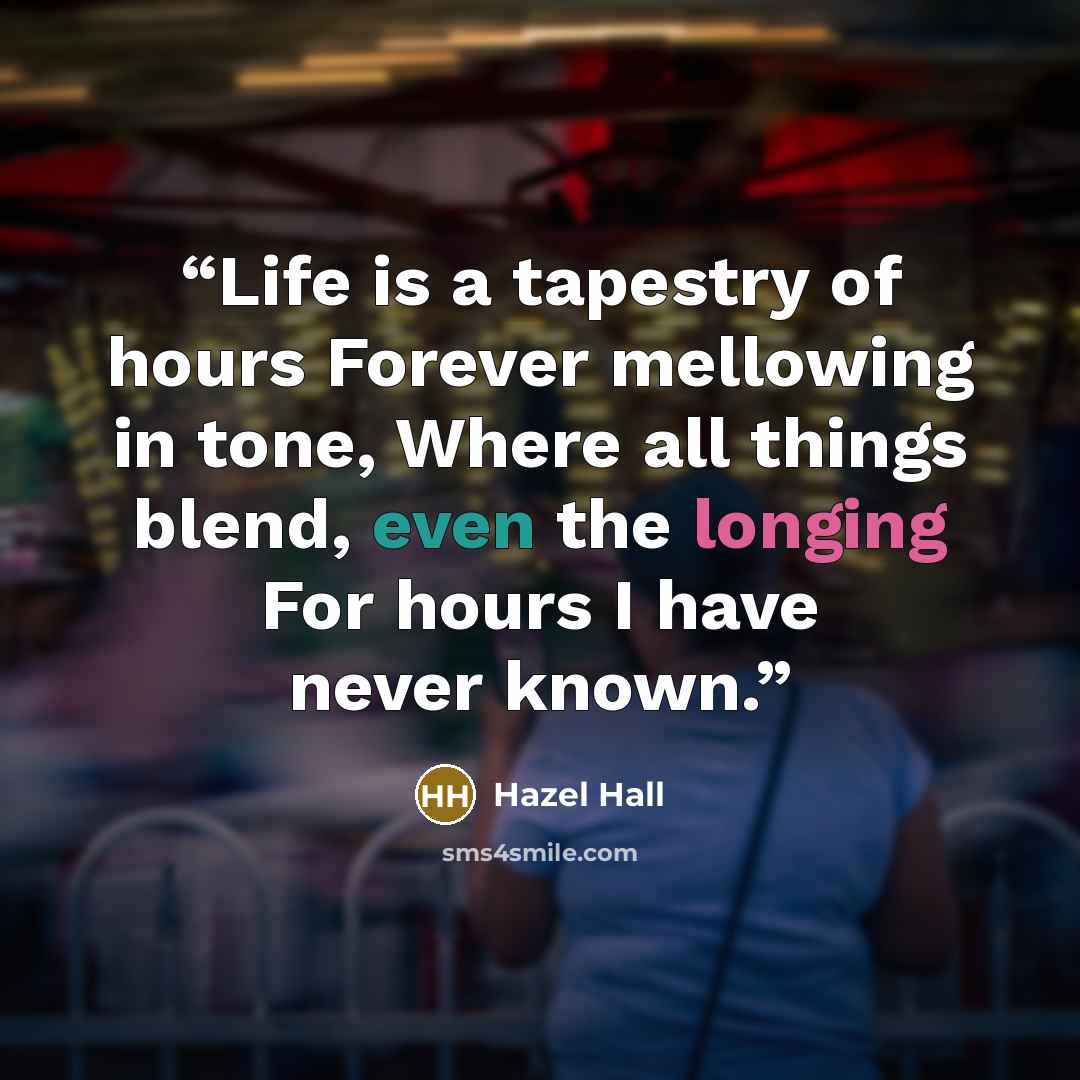 “Life is a tapestry of hours Forever mellowing in tone, Where all things blend, even the longing For hours I have never known.” quote by Hazel Hall
