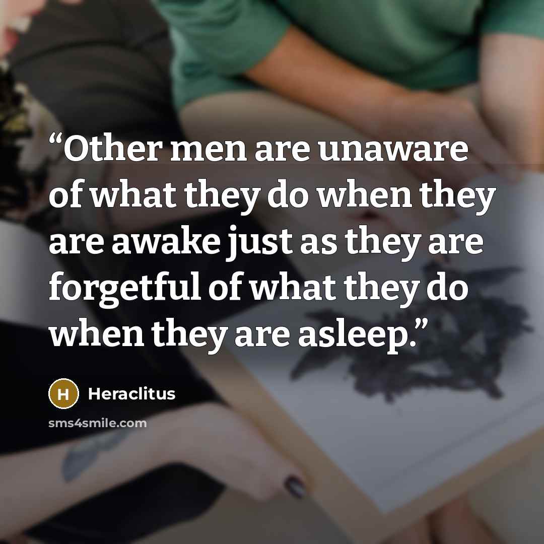 “Other men are unaware of what they do when they are awake just as they are forgetful of what they do when they are asleep.” quote by Heraclitus