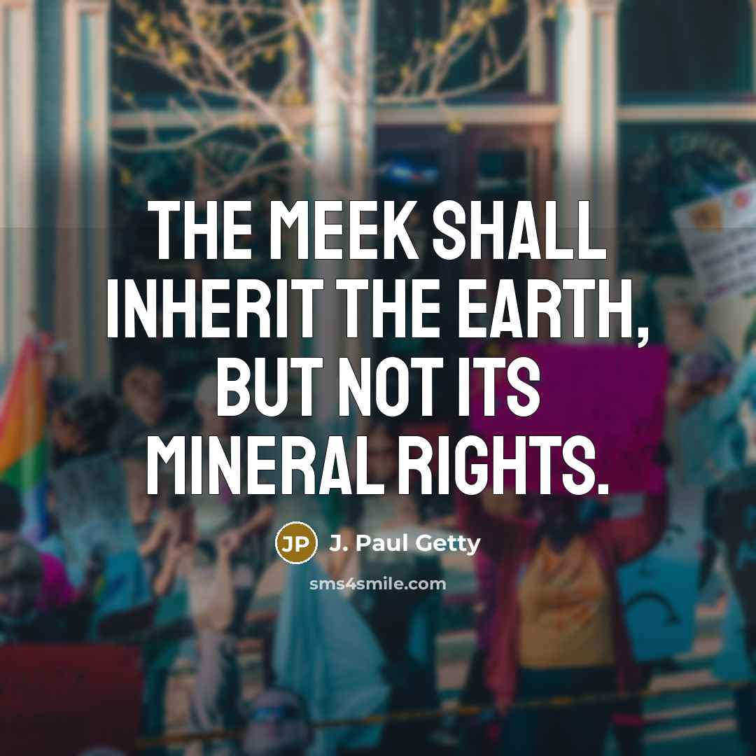 “The meek shall inherit the Earth, but not its mineral…” quote by J. Paul Getty