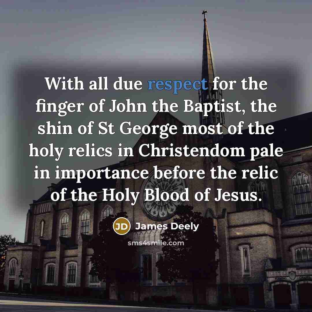 “With all due respect for the finger of John the Baptist, the shin of St George most of the holy relics in Christendom pale in importance before the relic of the Holy Blood of Jesus.” quote by James Deely