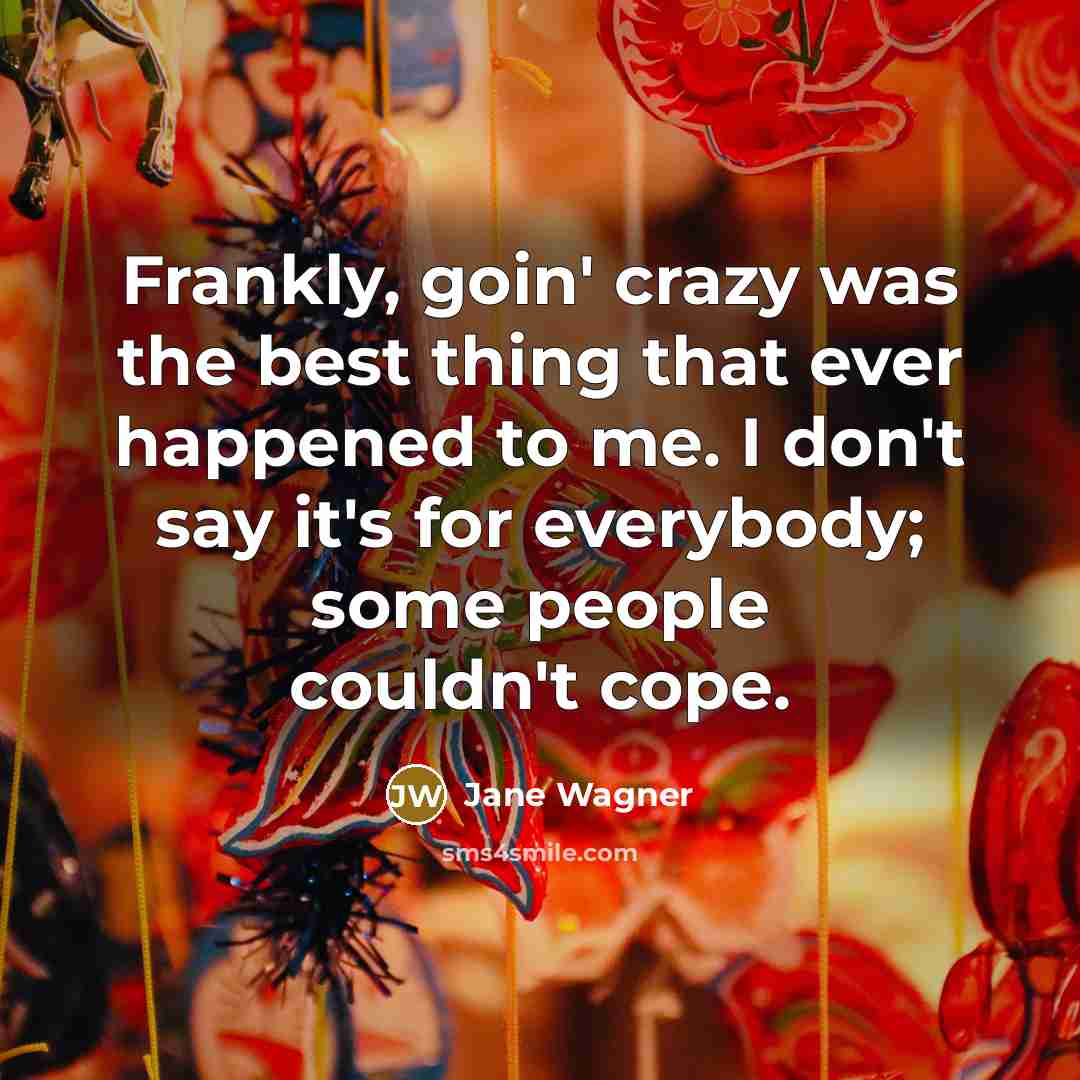 “Frankly, goin' crazy was the best thing that ever happened…” quote by Jane Wagner