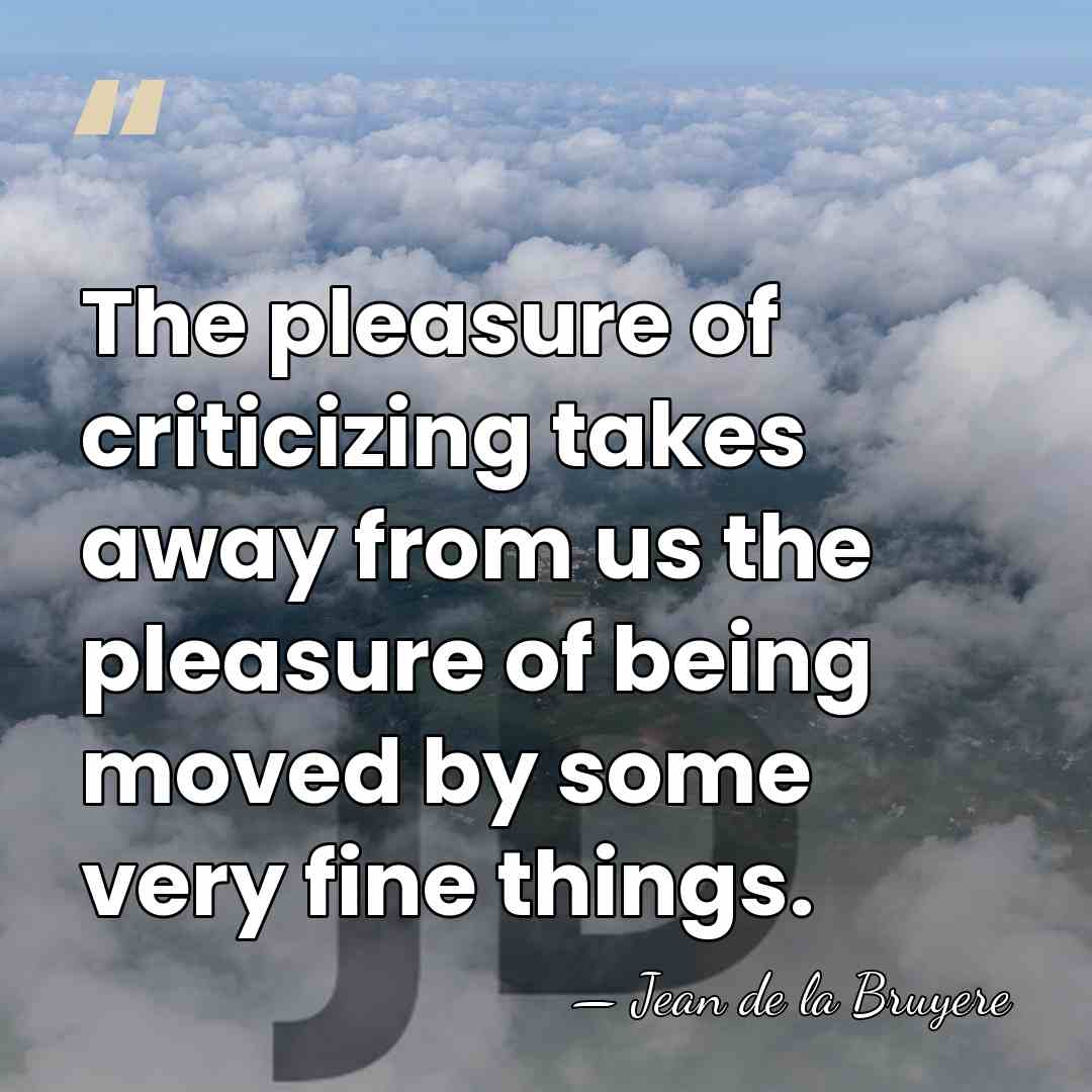 The pleasure of criticizing takes away from us the pleasure of being&hellip; - Jean de la Bruyere