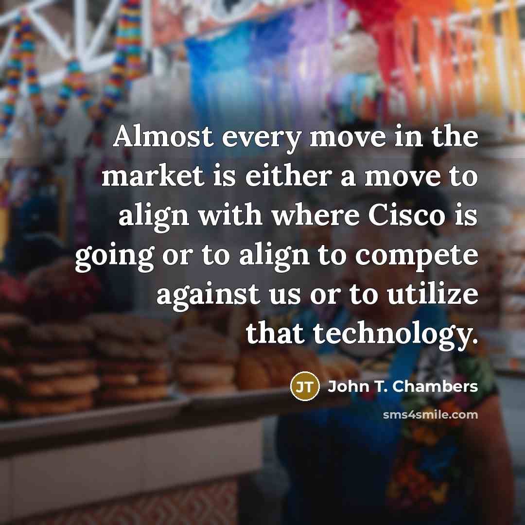 “Almost every move in the market is either a move to align with where Cisco is going or to align to compete against us or to utilize that technology.” quote by John T. Chambers