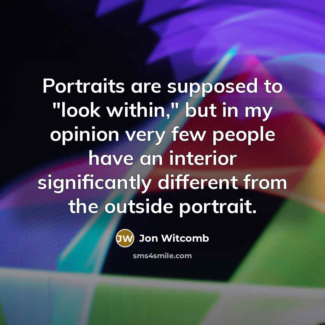 “Portraits are supposed to "look within," but in my opinion very few people have an interior significantly different from the outside portrait.” quote by Jon Witcomb
