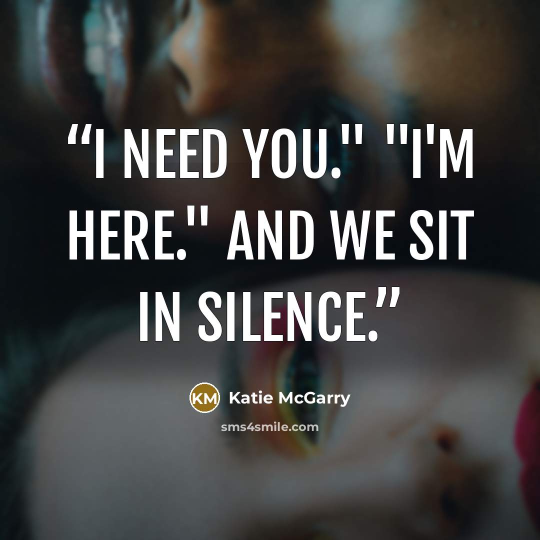 “I need you." "I'm here." And we sit in silence.” quote by Katie McGarry