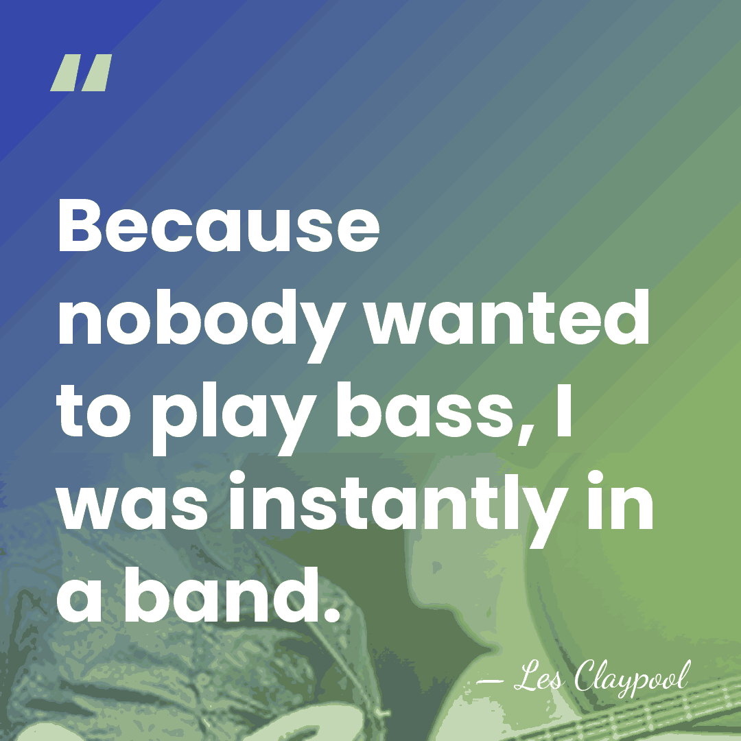 Because nobody wanted to play bass, I was instantly in a band. - Les Claypool