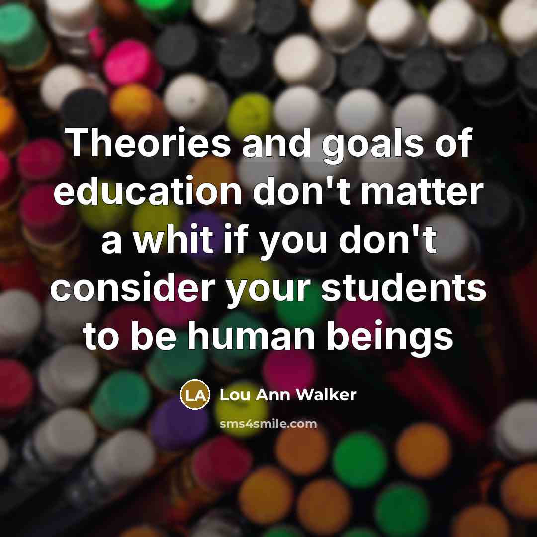 “Theories and goals of education don't matter a whit if…” quote by Lou Ann Walker