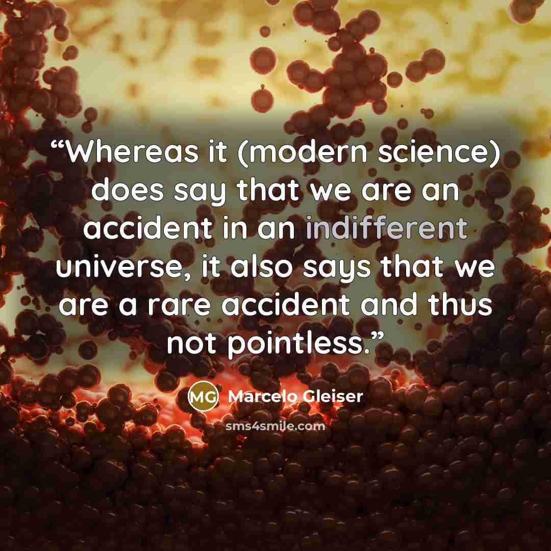 “Whereas it (modern science) does say that we are an accident in an indifferent universe, it also says that we are a rare accident and thus not pointless.” quote by Marcelo Gleiser