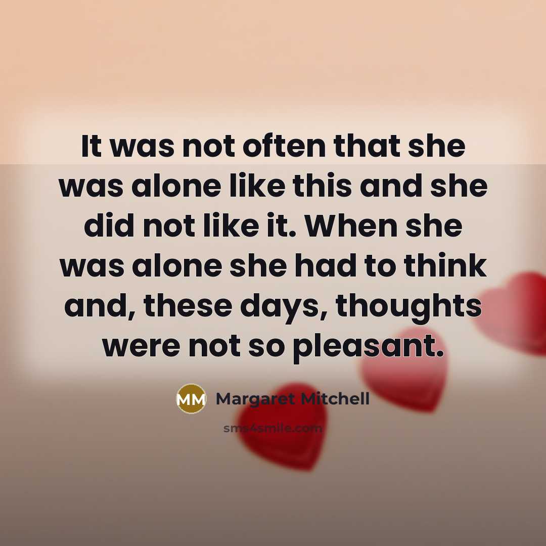 “It was not often that she was alone like this and she did not like it. When she was alone she had to think and, these days, thoughts were not so pleasant.” quote by Margaret Mitchell