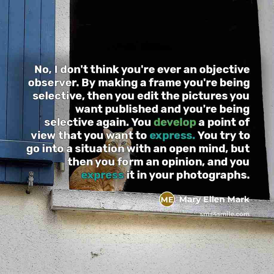 “No, I don't think you're ever an objective observer. By…” quote by Mary Ellen Mark