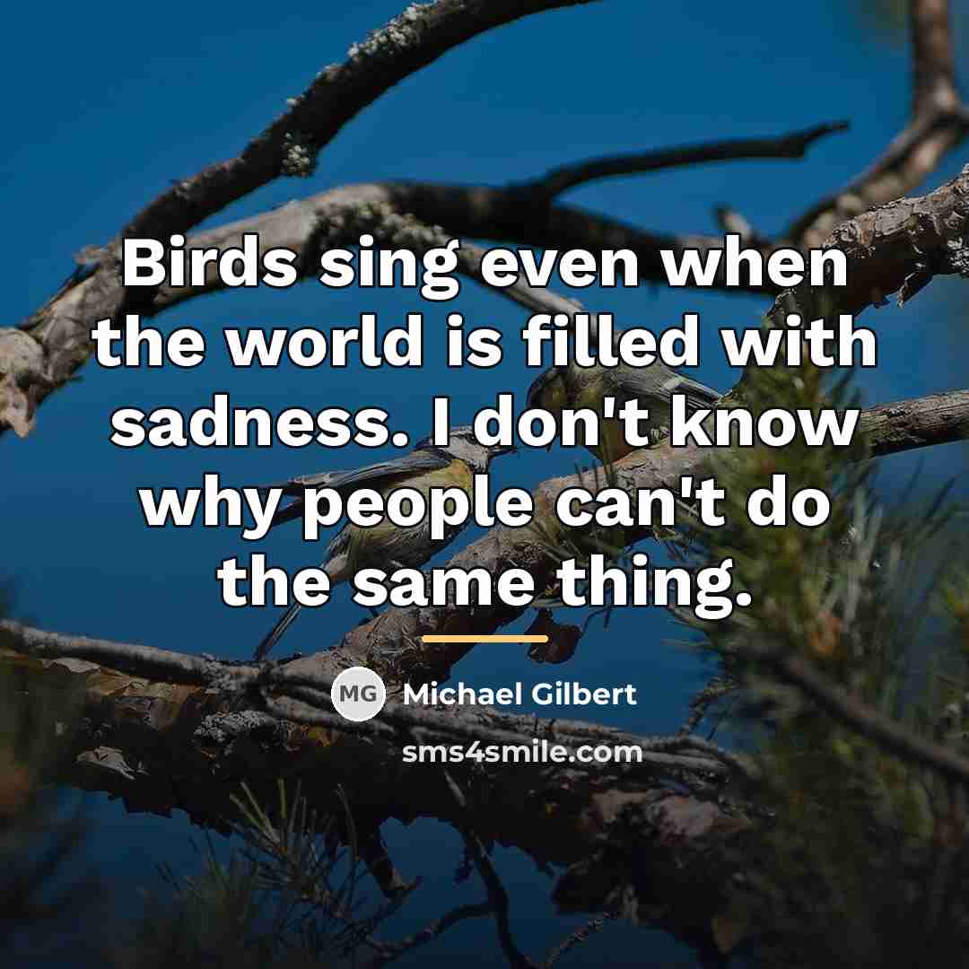“Birds sing even when the world is filled with sadness.…” quote by Michael Gilbert