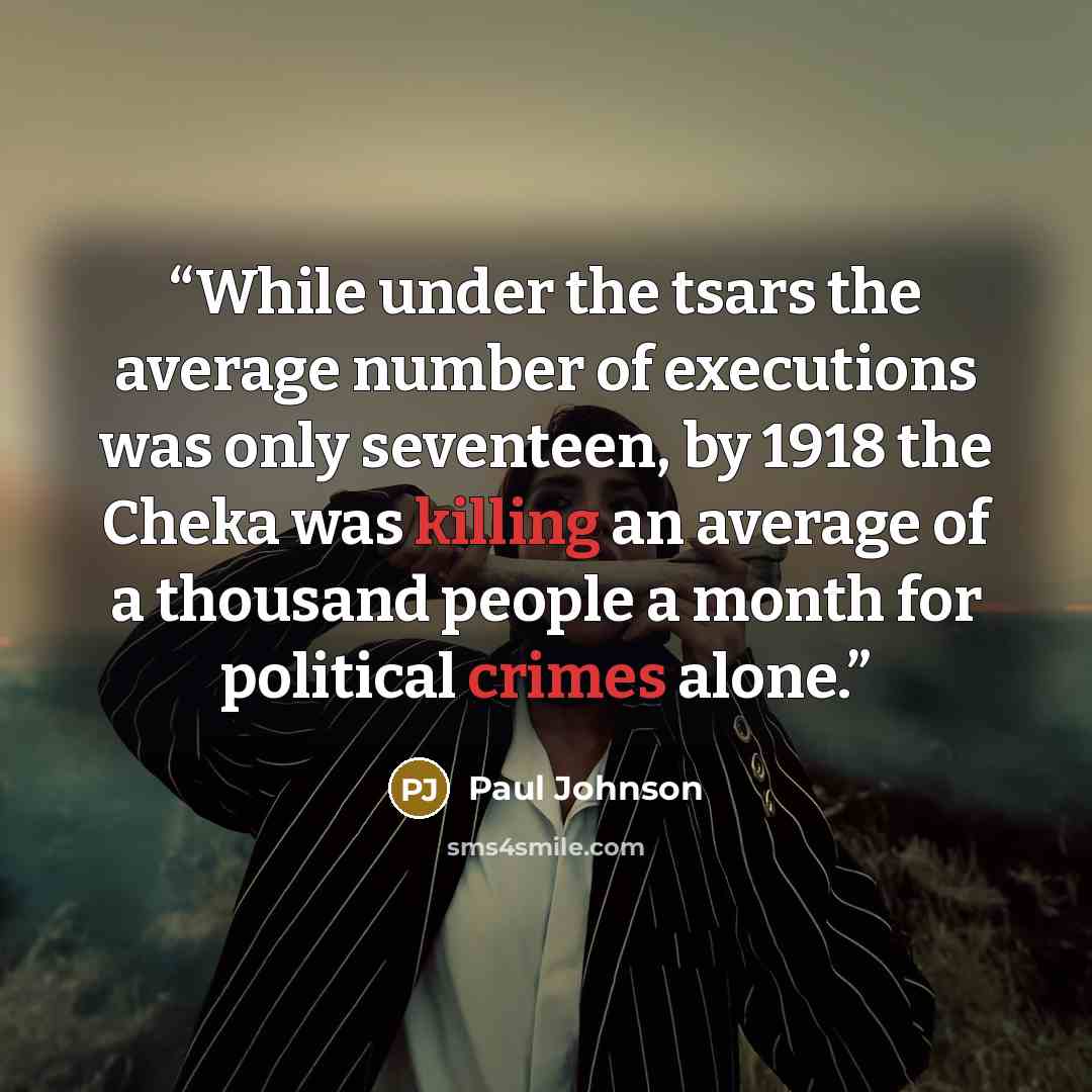 “While under the tsars the average number of executions was only seventeen, by 1918 the Cheka was killing an average of a thousand people a month for political crimes alone.” quote by Paul Johnson