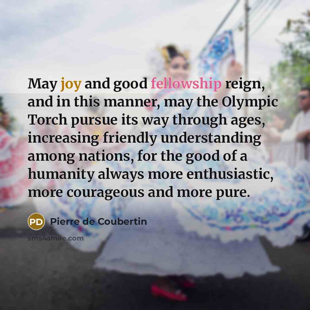 “May joy and good fellowship reign, and in this manner,…” quote by Pierre de Coubertin