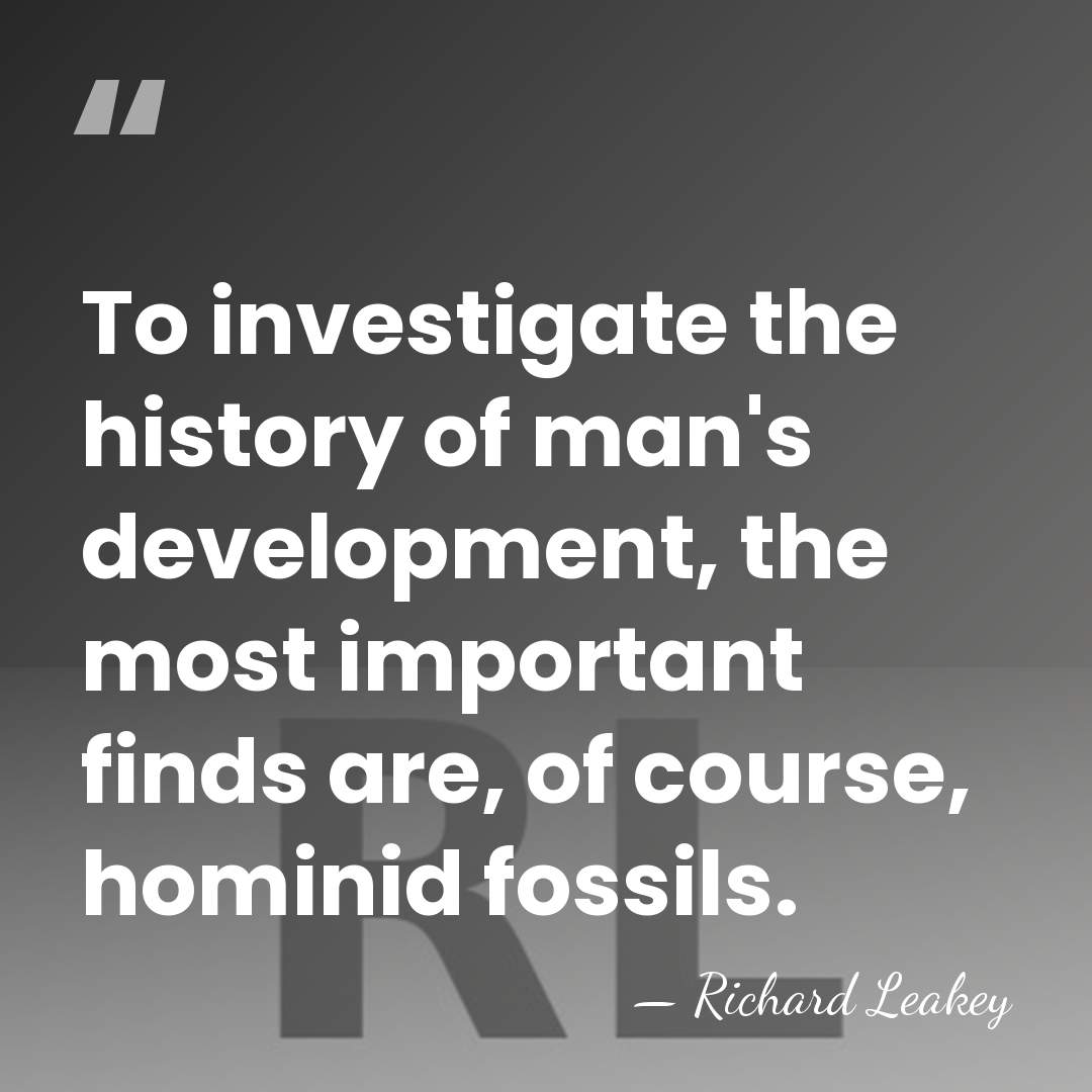 To investigate the history of man's development, the most important finds are,&hellip; - Richard Leakey