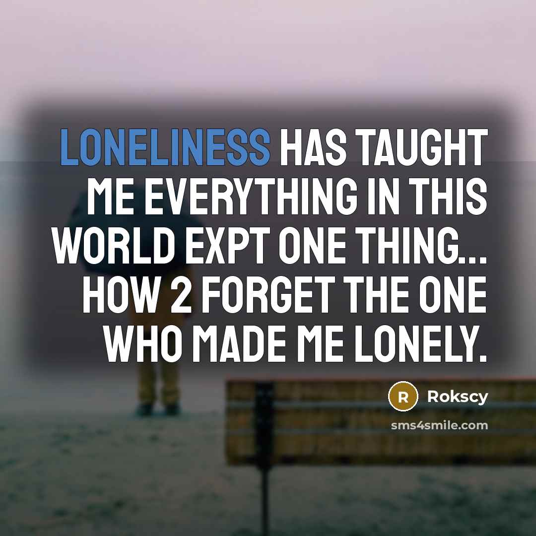 “Loneliness has taught me everything in this world expt one thing... How 2 forget the one who made me lonely.” quote by Rokscy