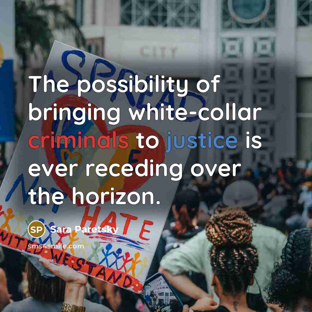 “The possibility of bringing white-collar criminals to justice is ever receding over the horizon.” quote by Sara Paretsky