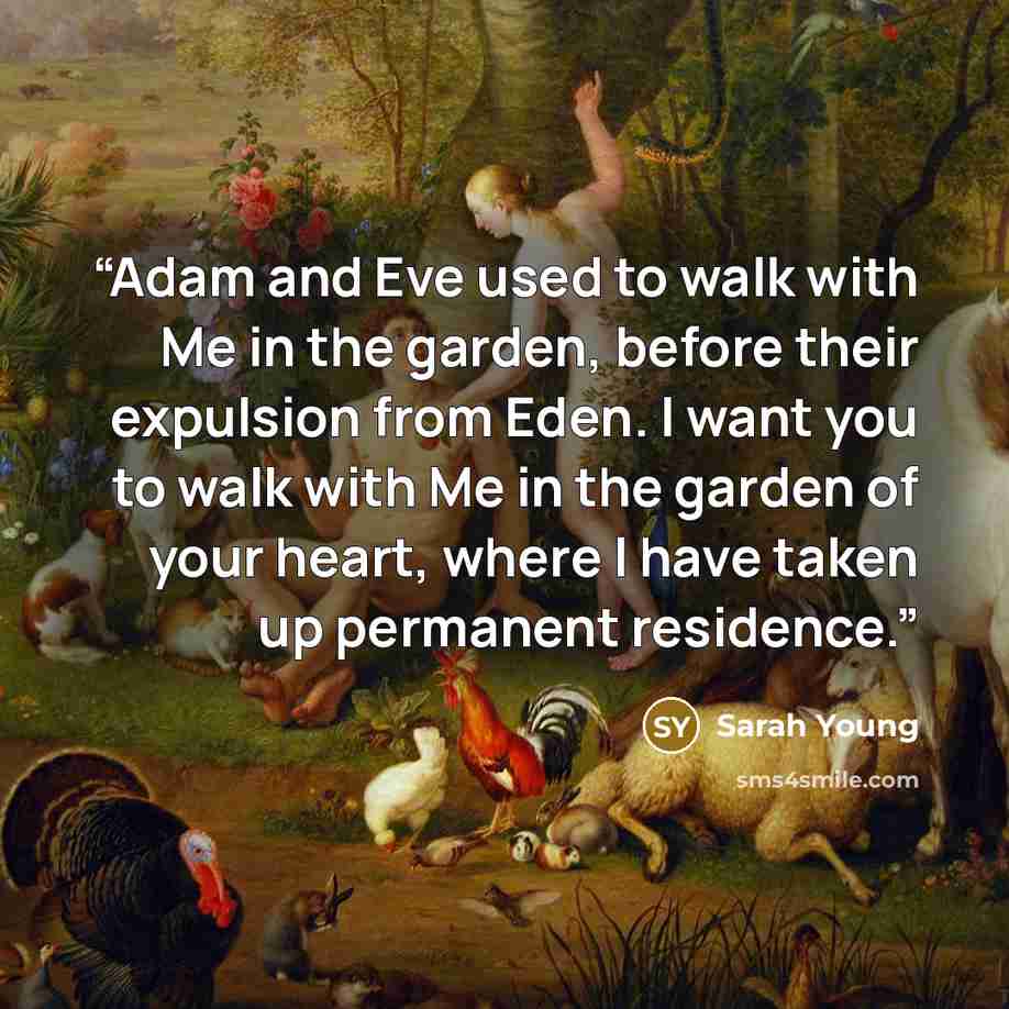 “Adam and Eve used to walk with Me in the garden, before their expulsion from Eden. I want you to walk with Me in the garden of your heart, where I have taken up permanent residence.” quote by Sarah Young