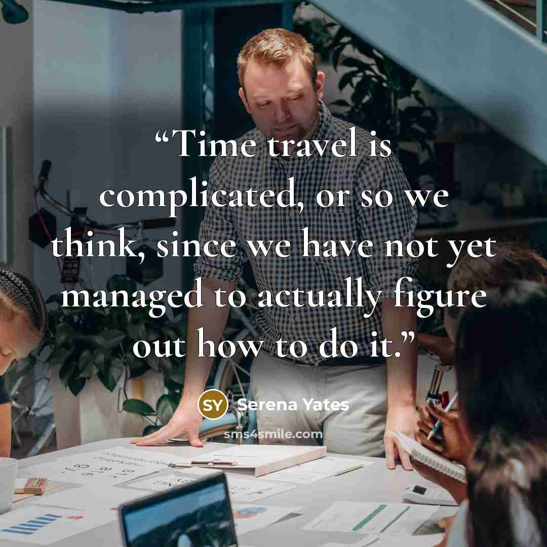 “Time travel is complicated, or so we think, since we have not yet managed to actually figure out how to do it.” quote by Serena Yates