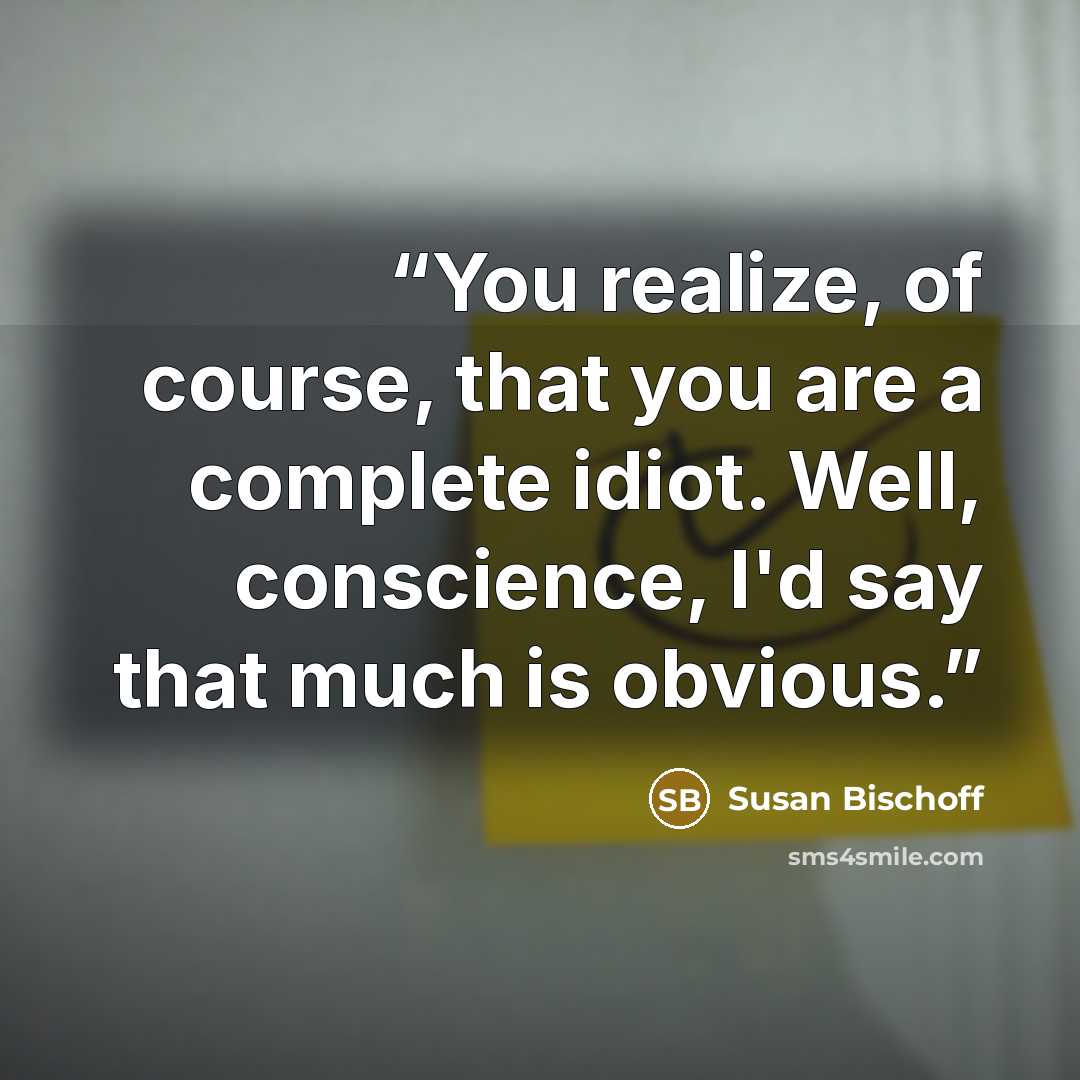“You realize, of course, that you are a complete idiot. Well, conscience, I'd say that much is obvious.” quote by Susan Bischoff