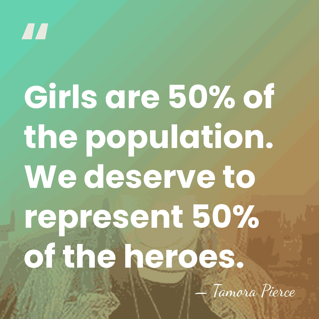 Girls are 50% of the population. We deserve to represent 50% of&hellip; - Tamora Pierce