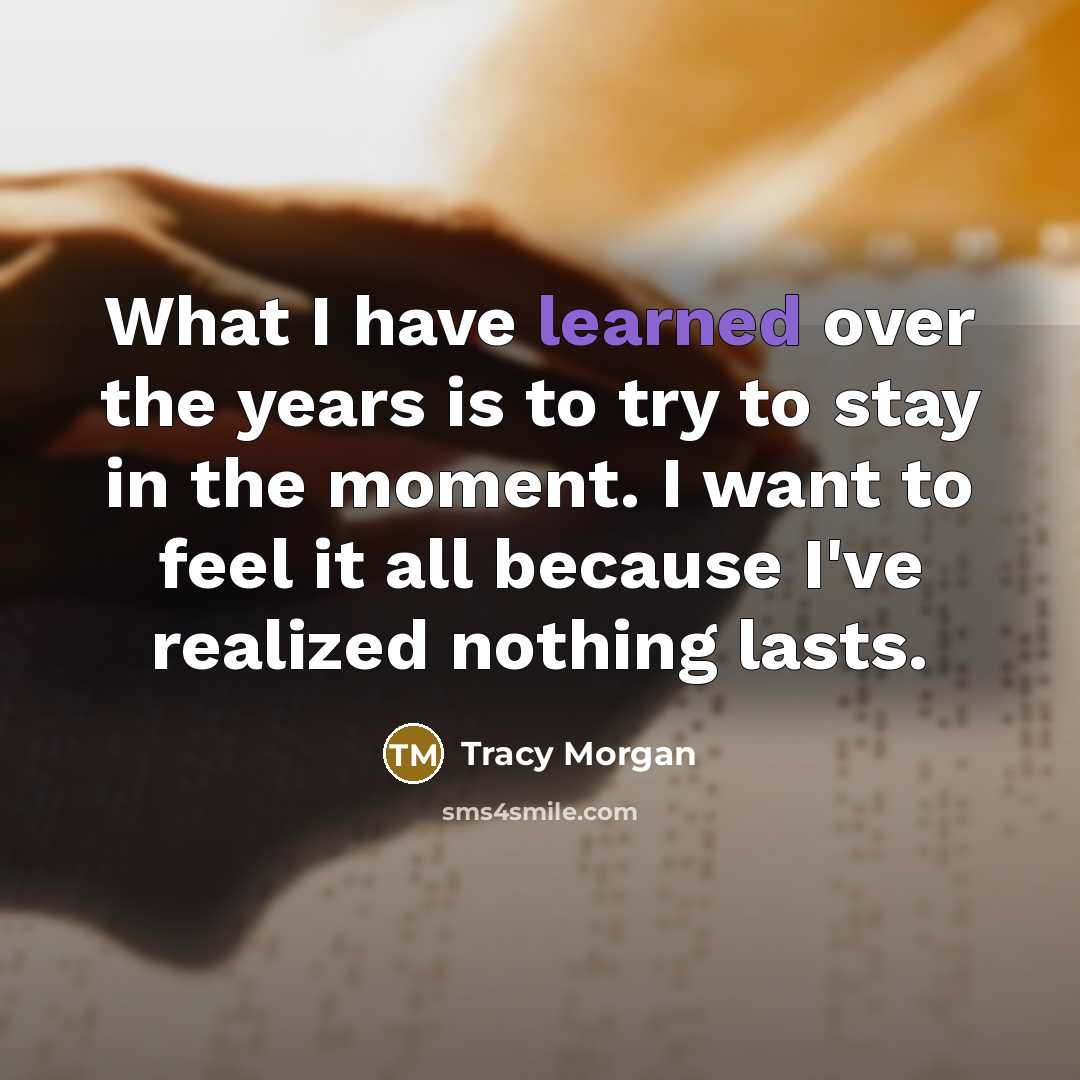 “What I have learned over the years is to try to stay in the moment. I want to feel it all because I've realized nothing lasts.” quote by Tracy Morgan