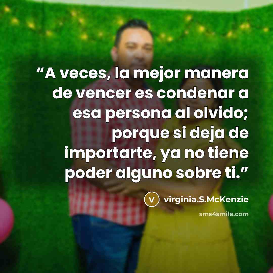 “A veces, la mejor manera de vencer es condenar a esa persona al olvido; porque si deja de importarte, ya no tiene poder alguno sobre ti.” quote by virginia.S.McKenzie