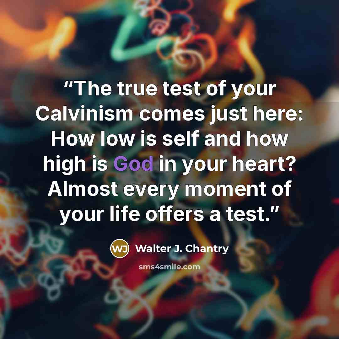 “The true test of your Calvinism comes just here: How low is self and how high is God in your heart? Almost every moment of your life offers a test.” quote by Walter J. Chantry