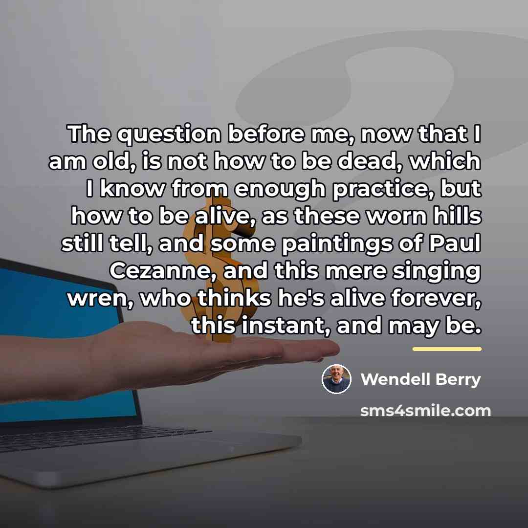 “The question before me, now that I am old, is…” quote by Wendell Berry