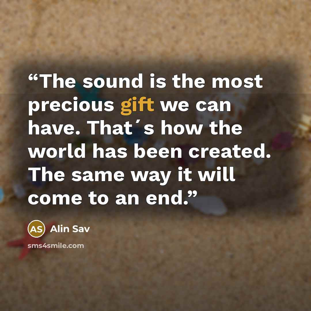 “The sound is the most precious gift we can have. That´s how the world has been created. The same way it will come to an end.” quote by Alin Sav