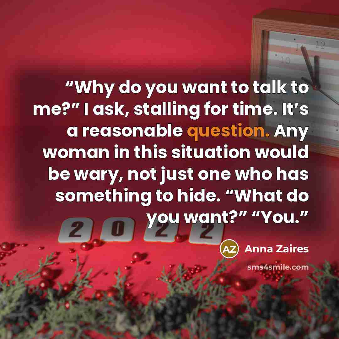 “Why do you want to talk to me?” I ask, stalling for time. It’s a reasonable question. Any woman in this situation would be wary, not just one who has something to hide. “What do you want?” “You.” quote by Anna Zaires