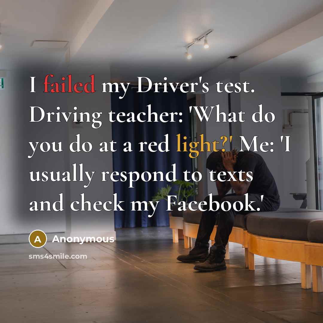 “I failed my Driver's test. Driving teacher: 'What do you do at a red light?' Me: 'I usually respond to texts and check my Facebook.'” quote by Anonymous