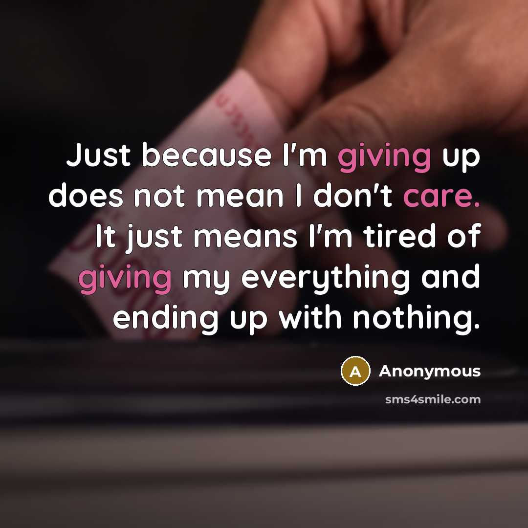 “Just because I'm giving up does not mean I don't care. It just means I'm tired of giving my everything and ending up with nothing.” quote by Anonymous