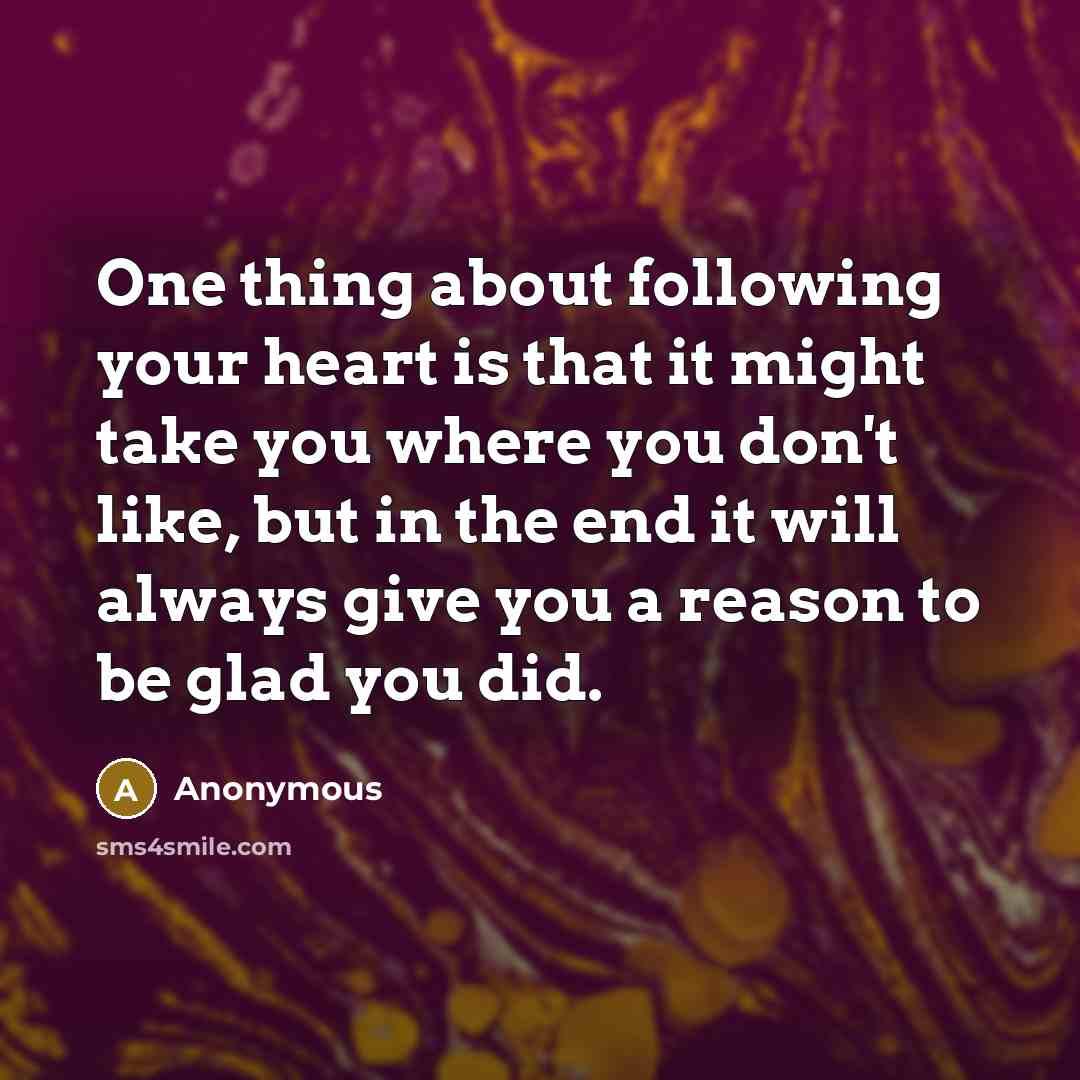“One thing about following your heart is that it might take you where you don't like, but in the end it will always give you a reason to be glad you did.” quote by Anonymous