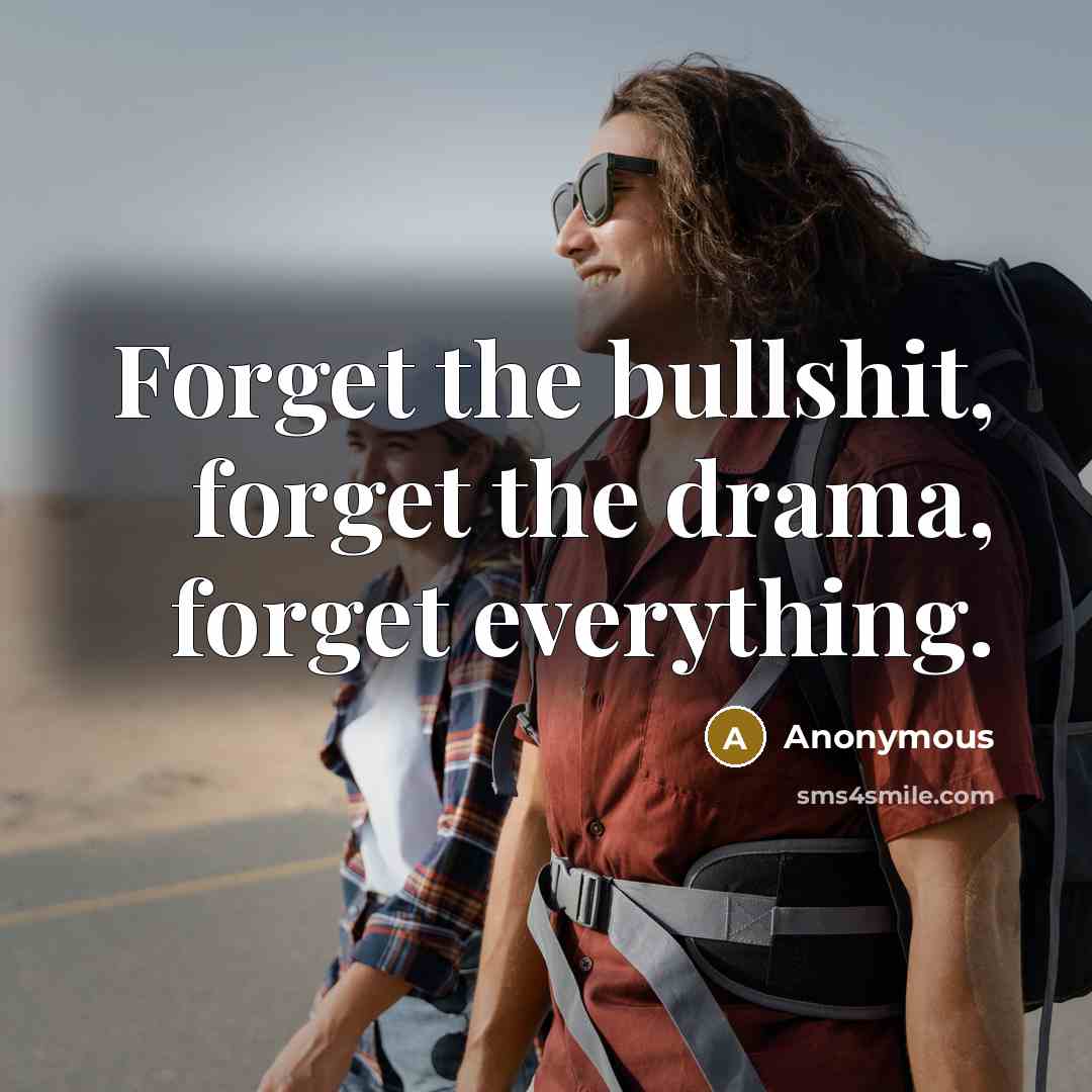 “Forget the bullshit, forget the drama, forget everything.” quote by Anonymous