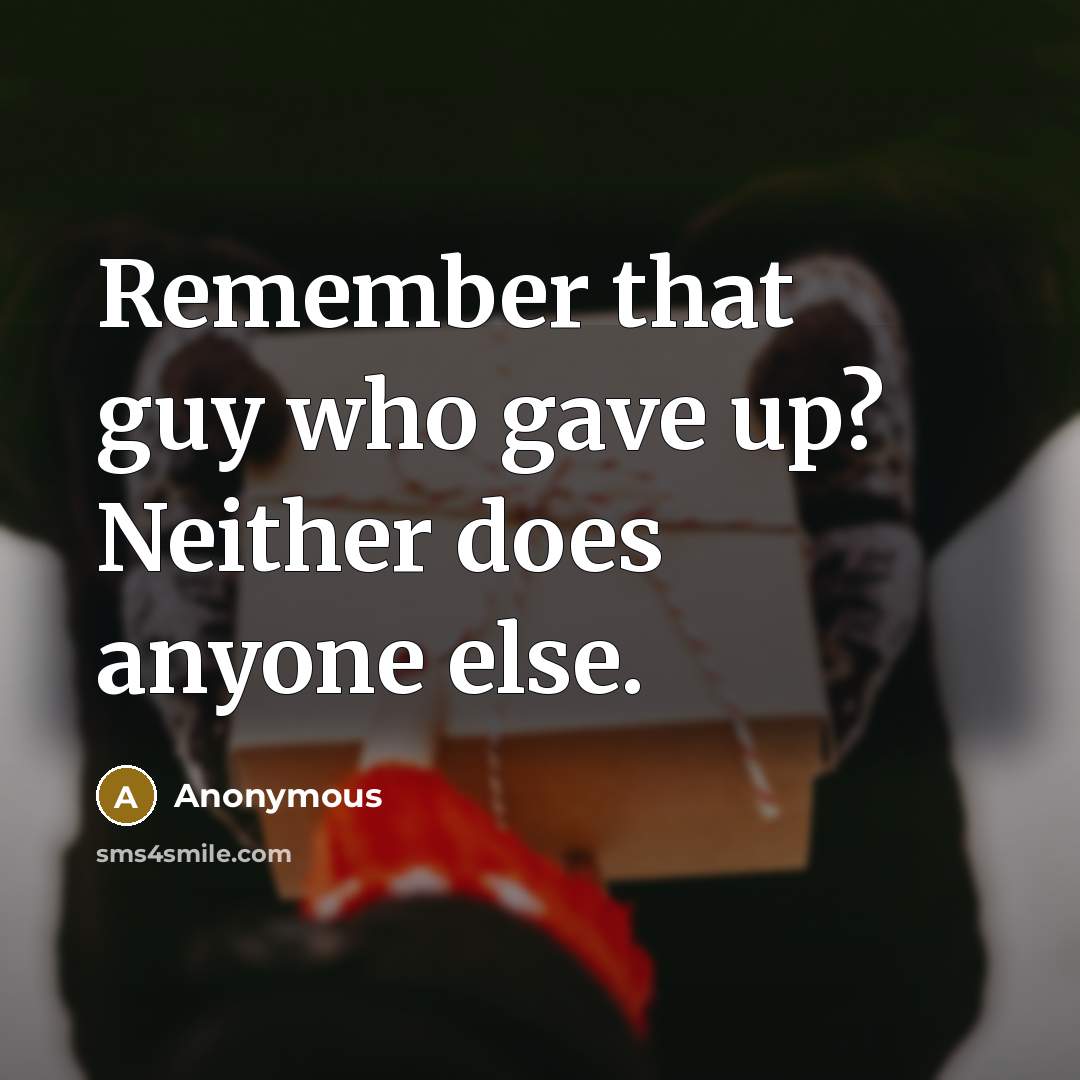 “Remember that guy who gave up? Neither does anyone else.” quote by Anonymous
