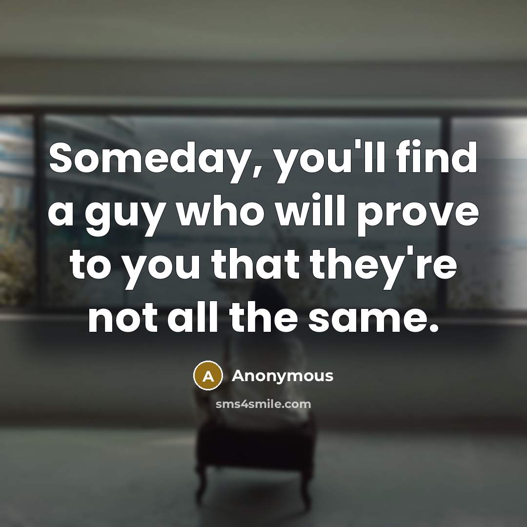 “Someday, you'll find a guy who will prove to you that they're not all the same.” quote by Anonymous