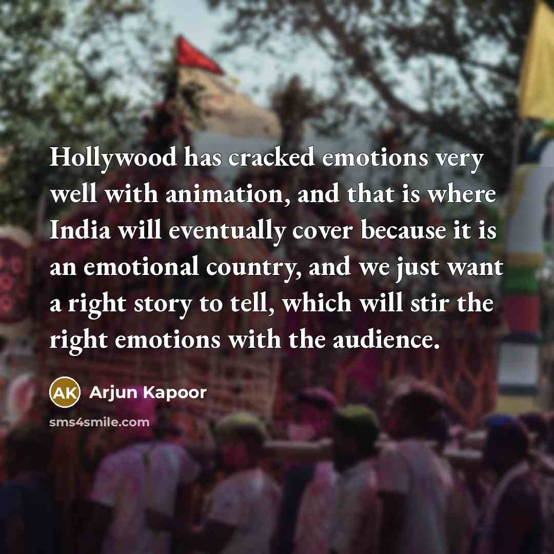 “Hollywood has cracked emotions very well with animation, and that is where India will eventually cover because it is an emotional country, and we just want a right story to tell, which will stir the right emotions with the audience.” quote by Arjun Kapoor