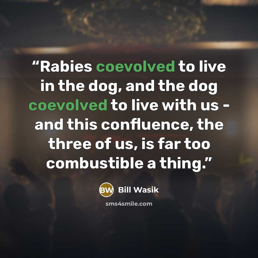 “Rabies coevolved to live in the dog, and the dog coevolved to live with us - and this confluence, the three of us, is far too combustible a thing.” quote by Bill Wasik
