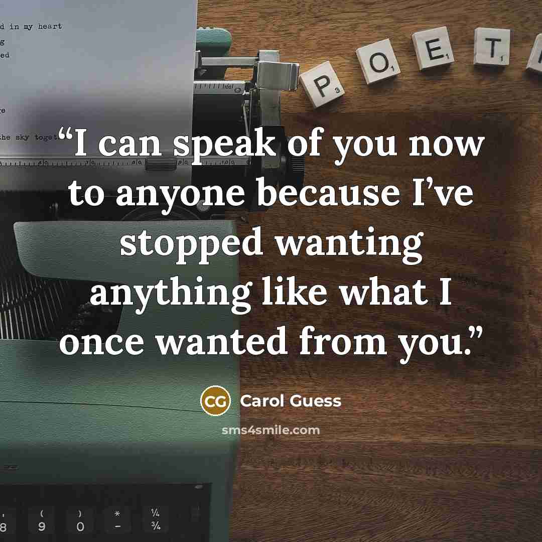 “I can speak of you now to anyone because I’ve stopped wanting anything like what I once wanted from you.” quote by Carol Guess